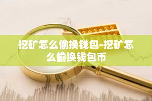 挖矿怎么偷换钱包-挖矿怎么偷换钱包币