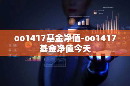 oo1417基金净值-oo1417基金净值今天