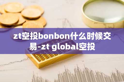 zt空投bonbon什么时候交易-zt global空投