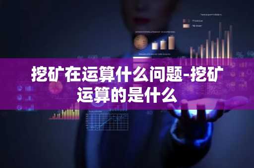挖矿在运算什么问题-挖矿运算的是什么