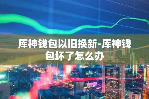 库神钱包以旧换新-库神钱包坏了怎么办