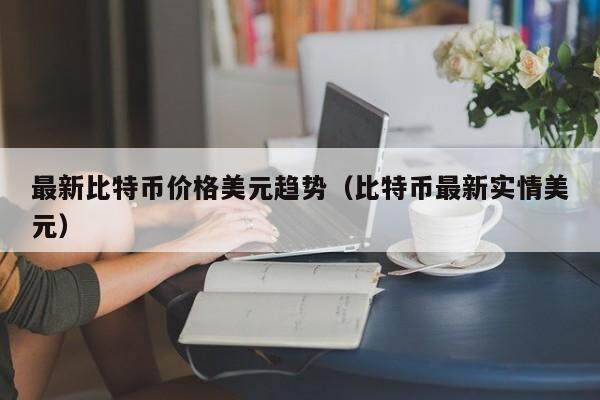 最新比特币价格美元趋势（比特币最新实情美元）