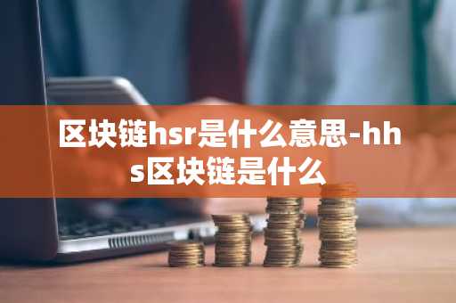 区块链hsr是什么意思-hhs区块链是什么