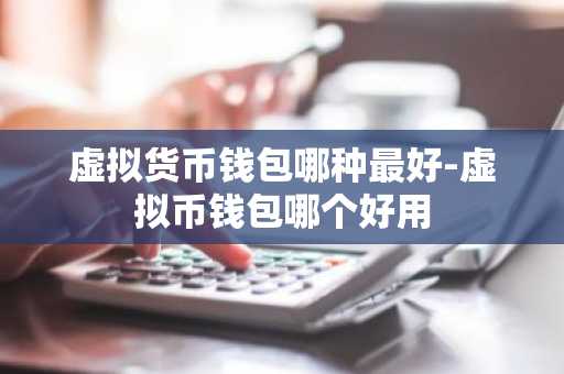 虚拟货币钱包哪种最好-虚拟币钱包哪个好用