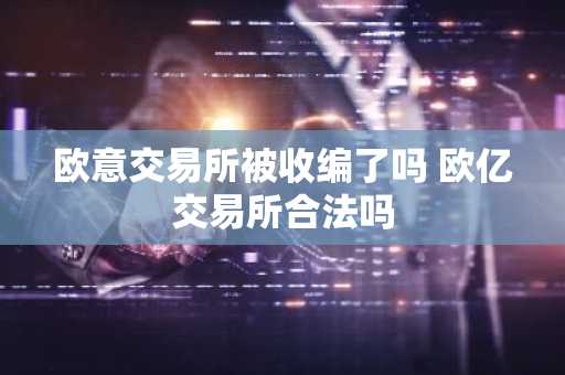 欧意交易所被收编了吗 欧亿交易所合法吗