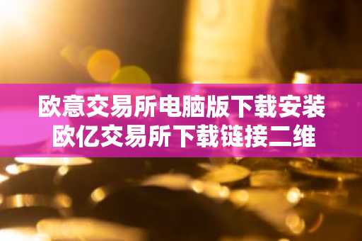 欧意交易所电脑版下载安装 欧亿交易所下载链接二维码
