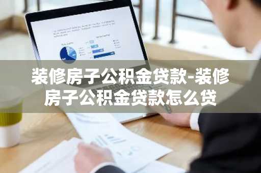 装修房子公积金贷款-装修房子公积金贷款怎么贷