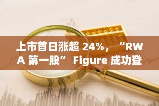 上市首日涨超 24%，“RWA 第一股” Figure 成功登陆纳斯达克