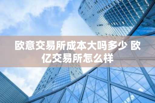 欧意交易所成本大吗多少 欧亿交易所怎么样