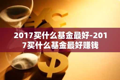 2017买什么基金最好-2017买什么基金最好赚钱