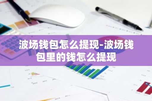 波场钱包怎么提现-波场钱包里的钱怎么提现