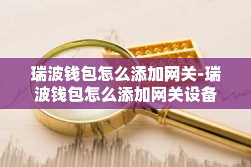 瑞波钱包怎么添加网关-瑞波钱包怎么添加网关设备