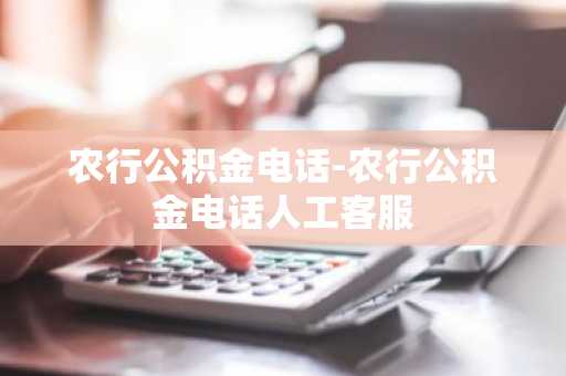 农行公积金电话-农行公积金电话人工客服