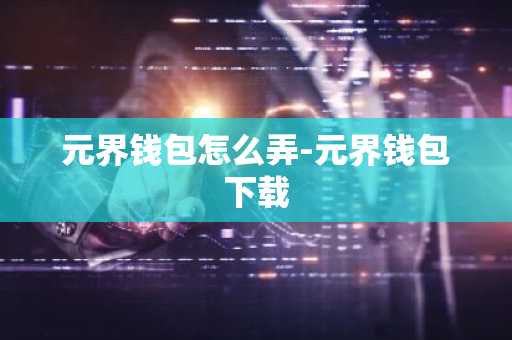 元界钱包怎么弄-元界钱包下载