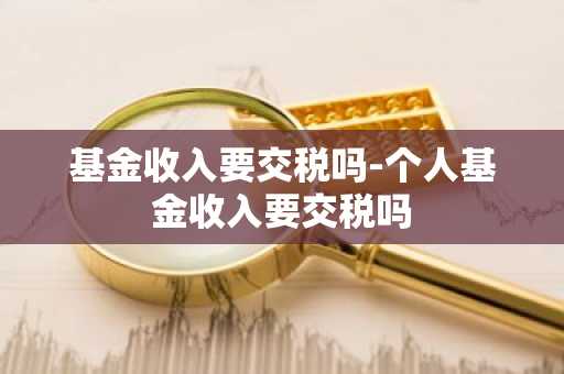 基金收入要交税吗-个人基金收入要交税吗
