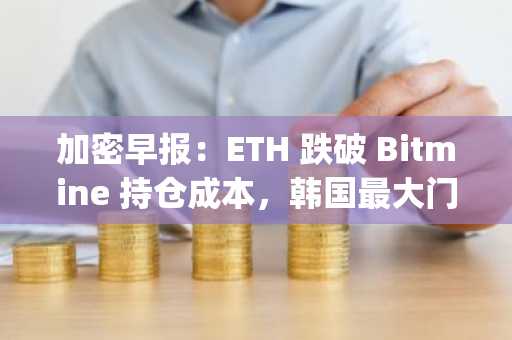 加密早报：ETH 跌破 Bitmine 持仓成本，韩国最大门户网站 Naver 收购 Upbit 运营商