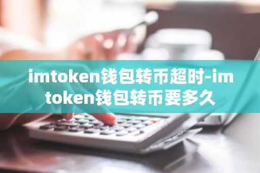 imtoken钱包转币超时-imtoken钱包转币要多久