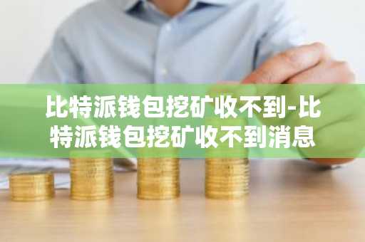 比特派钱包挖矿收不到-比特派钱包挖矿收不到消息