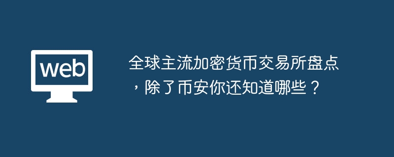 全球主流加密货币交易所盘点，除了币安你还知道哪些？