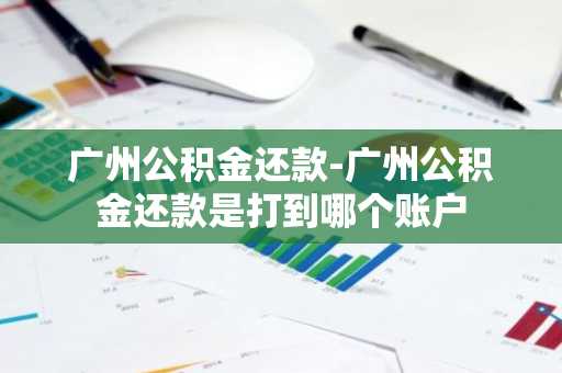 广州公积金还款-广州公积金还款是打到哪个账户