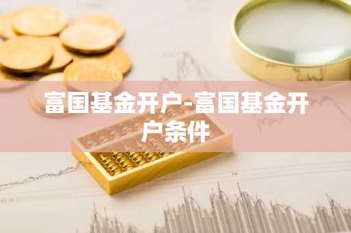 富国基金开户-富国基金开户条件