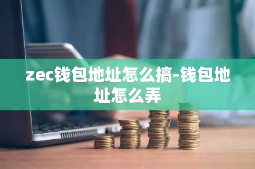 zec钱包地址怎么搞-钱包地址怎么弄