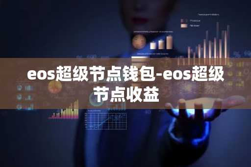 eos超级节点钱包-eos超级节点收益