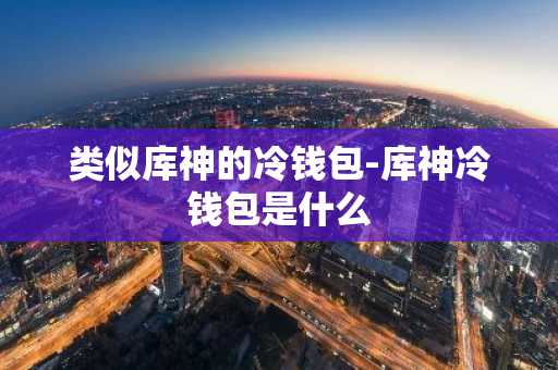 类似库神的冷钱包-库神冷钱包是什么