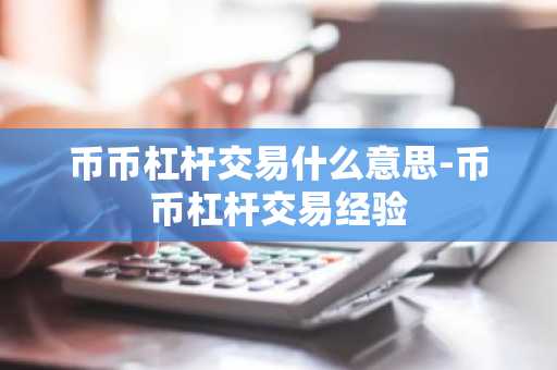 币币杠杆交易什么意思-币币杠杆交易经验