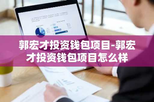 郭宏才投资钱包项目-郭宏才投资钱包项目怎么样