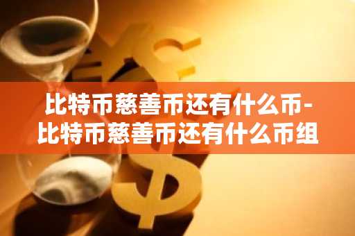 比特币慈善币还有什么币-比特币慈善币还有什么币组成