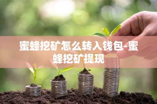 蜜蜂挖矿怎么转入钱包-蜜蜂挖矿提现