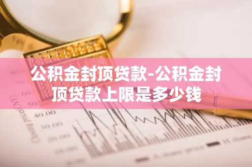公积金封顶贷款-公积金封顶贷款上限是多少钱