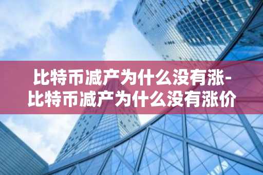 比特币减产为什么没有涨-比特币减产为什么没有涨价
