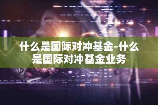 什么是国际对冲基金-什么是国际对冲基金业务