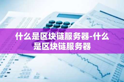 什么是区块链服务器-什么是区块链服务器