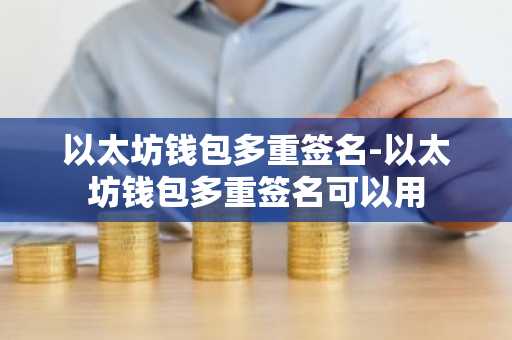 以太坊钱包多重签名-以太坊钱包多重签名可以用