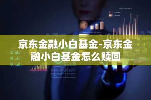 京东金融小白基金-京东金融小白基金怎么赎回