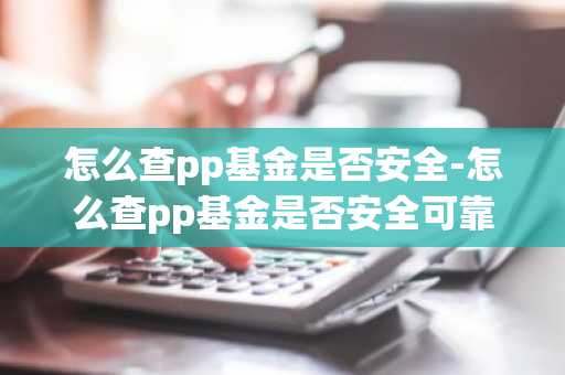 怎么查pp基金是否安全-怎么查pp基金是否安全可靠