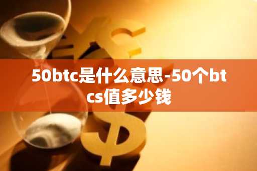 50btc是什么意思-50个btcs值多少钱