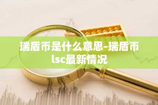 瑞盾币是什么意思-瑞盾币lsc最新情况