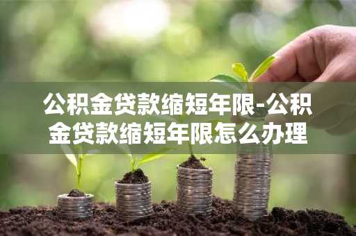公积金贷款缩短年限-公积金贷款缩短年限怎么办理