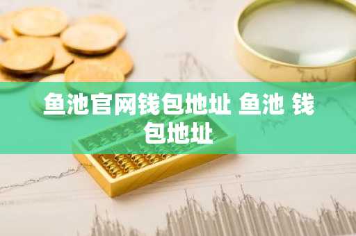 鱼池官网钱包地址 鱼池 钱包地址