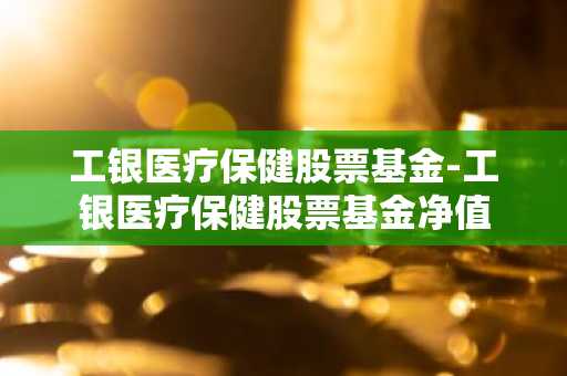 工银医疗保健股票基金-工银医疗保健股票基金净值