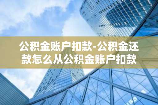 公积金账户扣款-公积金还款怎么从公积金账户扣款