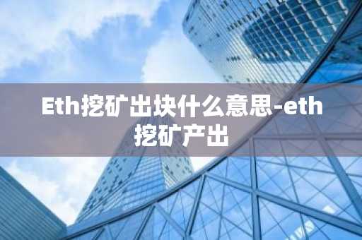 Eth挖矿出块什么意思-eth挖矿产出