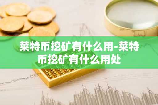 莱特币挖矿有什么用-莱特币挖矿有什么用处
