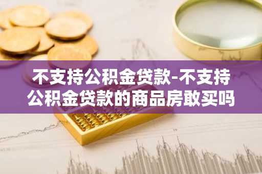 不支持公积金贷款-不支持公积金贷款的商品房敢买吗