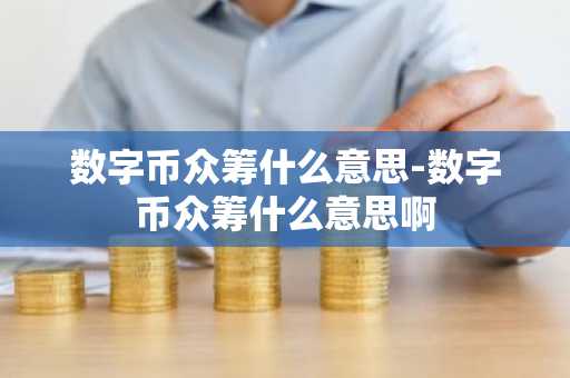 数字币众筹什么意思-数字币众筹什么意思啊