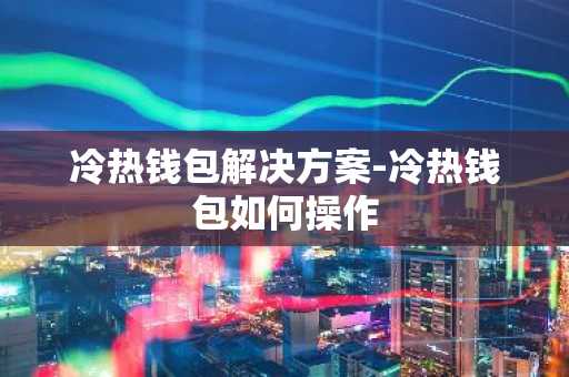 冷热钱包解决方案-冷热钱包如何操作